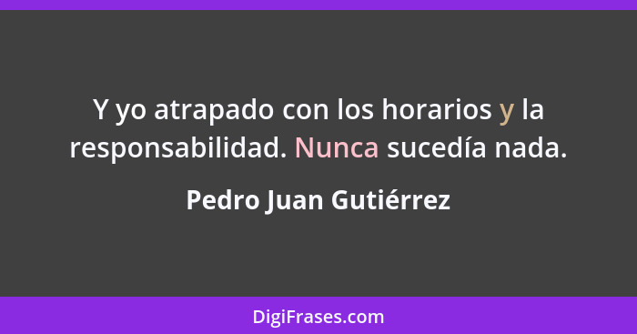 Y yo atrapado con los horarios y la responsabilidad. Nunca sucedía nada.... - Pedro Juan Gutiérrez