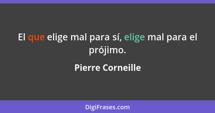 El que elige mal para sí, elige mal para el prójimo.... - Pierre Corneille