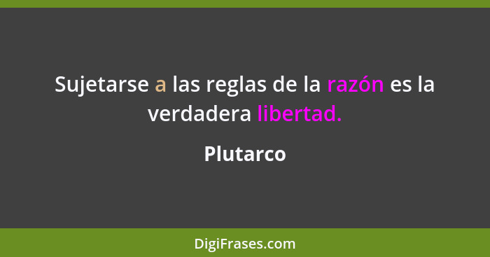 Sujetarse a las reglas de la razón es la verdadera libertad.... - Plutarco