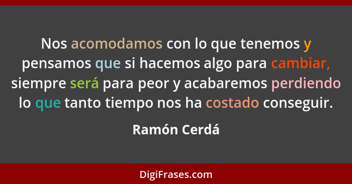 Nos acomodamos con lo que tenemos y pensamos que si hacemos algo para cambiar, siempre será para peor y acabaremos perdiendo lo que tant... - Ramón Cerdá