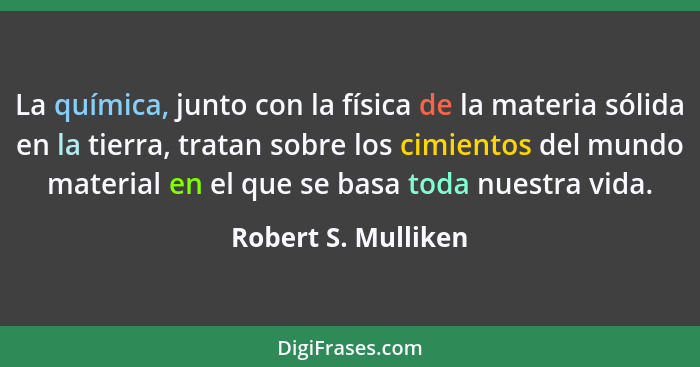 La química, junto con la física de la materia sólida en la tierra, tratan sobre los cimientos del mundo material en el que se bas... - Robert S. Mulliken