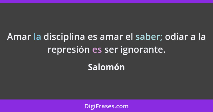 Amar la disciplina es amar el saber; odiar a la represión es ser ignorante.... - Salomón