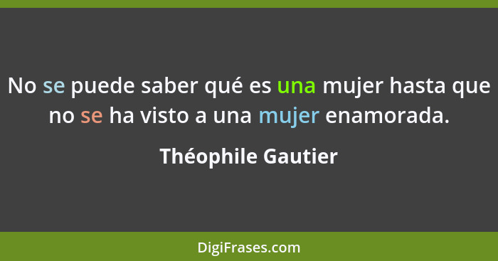 No se puede saber qué es una mujer hasta que no se ha visto a una mujer enamorada.... - Théophile Gautier