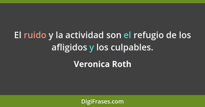 El ruido y la actividad son el refugio de los afligidos y los culpables.... - Veronica Roth