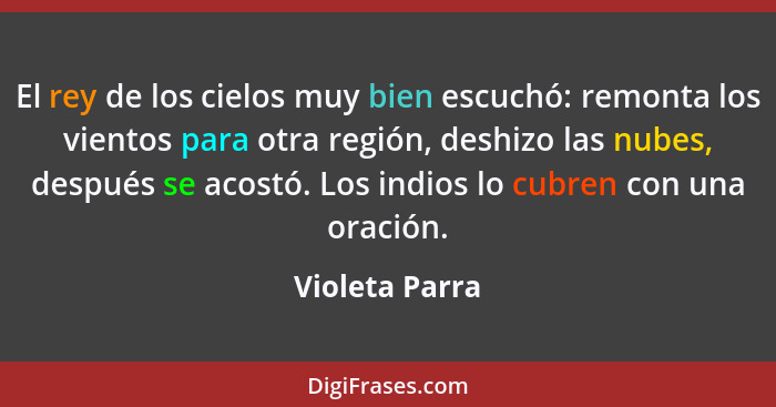 El rey de los cielos muy bien escuchó: remonta los vientos para otra región, deshizo las nubes, después se acostó. Los indios lo cubre... - Violeta Parra