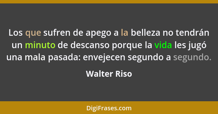 Los que sufren de apego a la belleza no tendrán un minuto de descanso porque la vida les jugó una mala pasada: envejecen segundo a segun... - Walter Riso