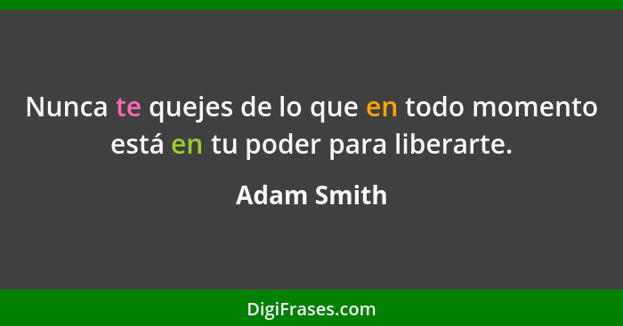 Nunca te quejes de lo que en todo momento está en tu poder para liberarte.... - Adam Smith