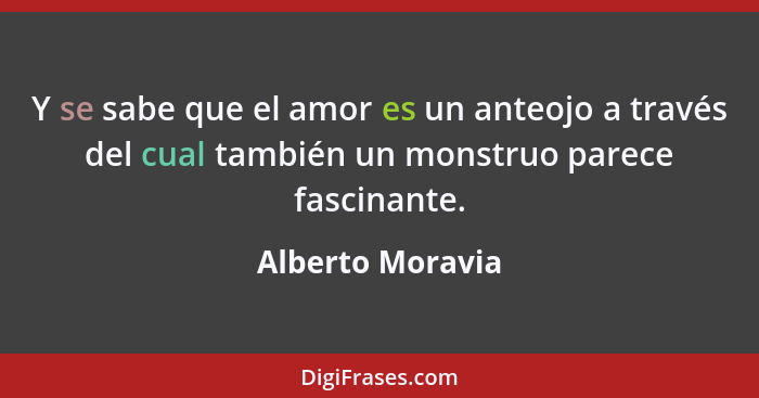 Y se sabe que el amor es un anteojo a través del cual también un monstruo parece fascinante.... - Alberto Moravia