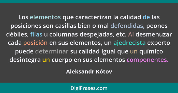 Los elementos que caracterizan la calidad de las posiciones son casillas bien o mal defendidas, peones débiles, filas u columnas des... - Aleksandr Kótov