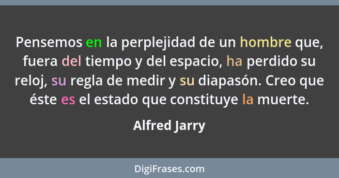 Pensemos en la perplejidad de un hombre que, fuera del tiempo y del espacio, ha perdido su reloj, su regla de medir y su diapasón. Creo... - Alfred Jarry