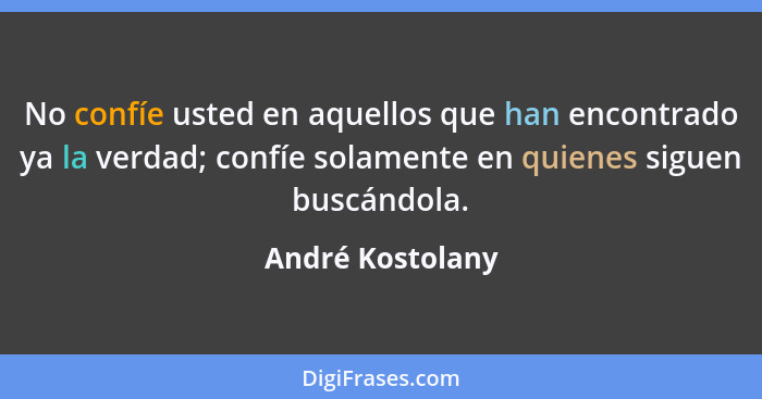 No confíe usted en aquellos que han encontrado ya la verdad; confíe solamente en quienes siguen buscándola.... - André Kostolany