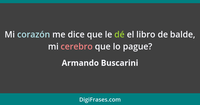 Mi corazón me dice que le dé el libro de balde, mi cerebro que lo pague?... - Armando Buscarini