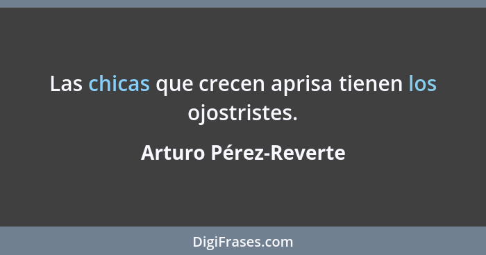 Las chicas que crecen aprisa tienen los ojostristes.... - Arturo Pérez-Reverte