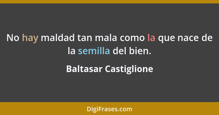 No hay maldad tan mala como la que nace de la semilla del bien.... - Baltasar Castiglione