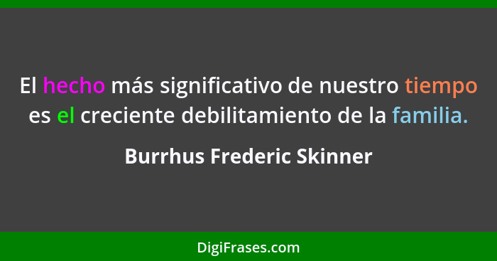 El hecho más significativo de nuestro tiempo es el creciente debilitamiento de la familia.... - Burrhus Frederic Skinner