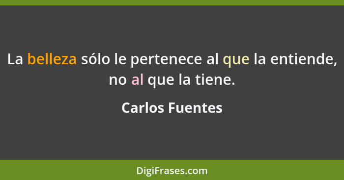 La belleza sólo le pertenece al que la entiende, no al que la tiene.... - Carlos Fuentes