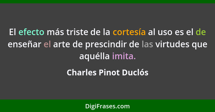 El efecto más triste de la cortesía al uso es el de enseñar el arte de prescindir de las virtudes que aquélla imita.... - Charles Pinot Duclós