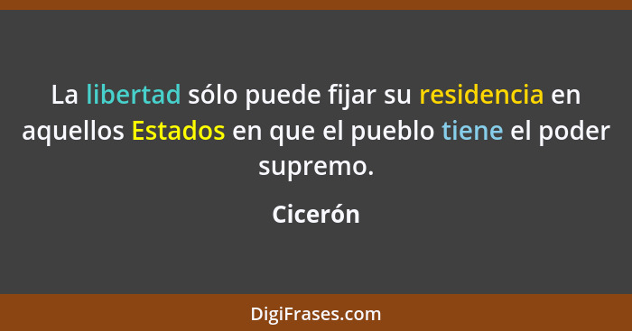 La libertad sólo puede fijar su residencia en aquellos Estados en que el pueblo tiene el poder supremo.... - Cicerón