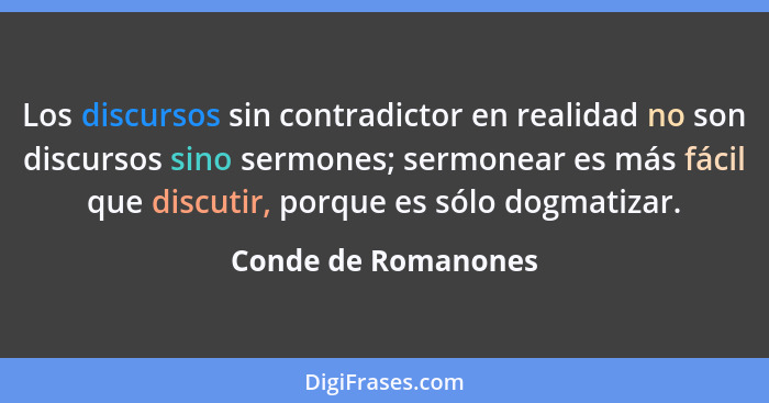 Los discursos sin contradictor en realidad no son discursos sino sermones; sermonear es más fácil que discutir, porque es sólo do... - Conde de Romanones