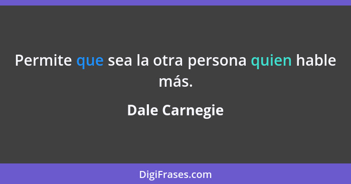 Permite que sea la otra persona quien hable más.... - Dale Carnegie