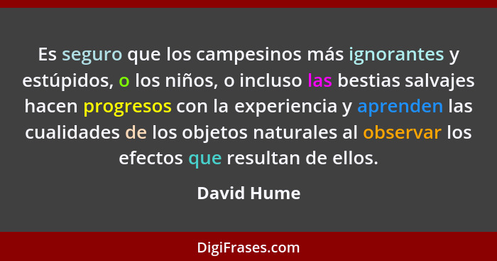 Es seguro que los campesinos más ignorantes y estúpidos, o los niños, o incluso las bestias salvajes hacen progresos con la experiencia y... - David Hume