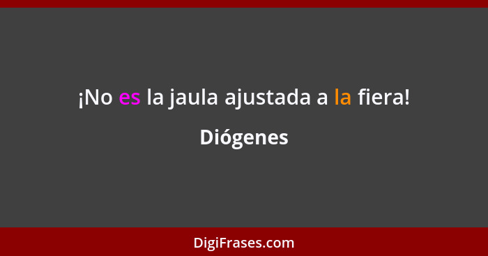 ¡No es la jaula ajustada a la fiera!... - Diógenes