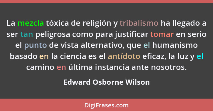 La mezcla tóxica de religión y tribalismo ha llegado a ser tan peligrosa como para justificar tomar en serio el punto de vista... - Edward Osborne Wilson