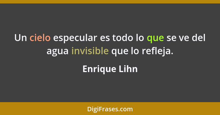 Un cielo especular es todo lo que se ve del agua invisible que lo refleja.... - Enrique Lihn