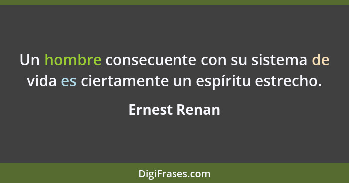 Un hombre consecuente con su sistema de vida es ciertamente un espíritu estrecho.... - Ernest Renan