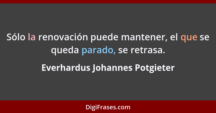 Sólo la renovación puede mantener, el que se queda parado, se retrasa.... - Everhardus Johannes Potgieter