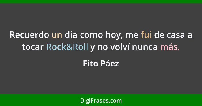 Recuerdo un día como hoy, me fui de casa a tocar Rock&Roll y no volví nunca más.... - Fito Páez