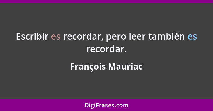 Escribir es recordar, pero leer también es recordar.... - François Mauriac