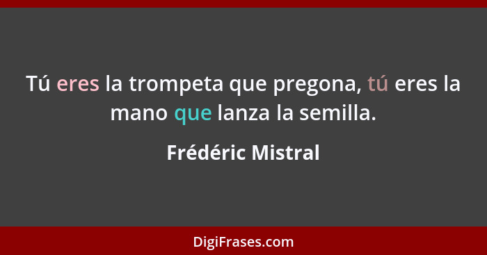 Tú eres la trompeta que pregona, tú eres la mano que lanza la semilla.... - Frédéric Mistral