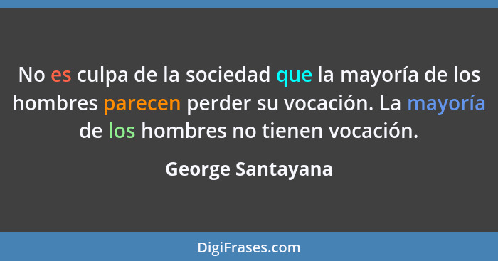 No es culpa de la sociedad que la mayoría de los hombres parecen perder su vocación. La mayoría de los hombres no tienen vocación.... - George Santayana