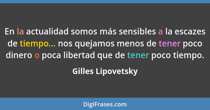 En la actualidad somos más sensibles a la escazes de tiempo... nos quejamos menos de tener poco dinero o poca libertad que de tene... - Gilles Lipovetsky