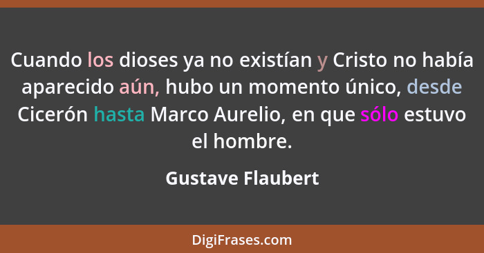 Cuando los dioses ya no existían y Cristo no había aparecido aún, hubo un momento único, desde Cicerón hasta Marco Aurelio, en que... - Gustave Flaubert