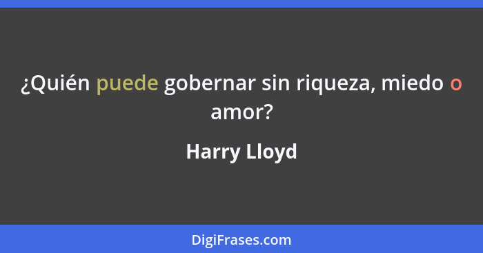 ¿Quién puede gobernar sin riqueza, miedo o amor?... - Harry Lloyd