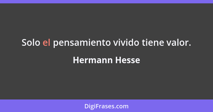 Solo el pensamiento vivido tiene valor.... - Hermann Hesse