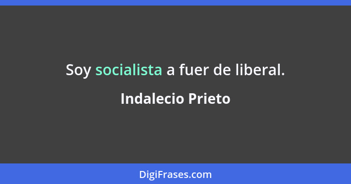 Soy socialista a fuer de liberal.... - Indalecio Prieto