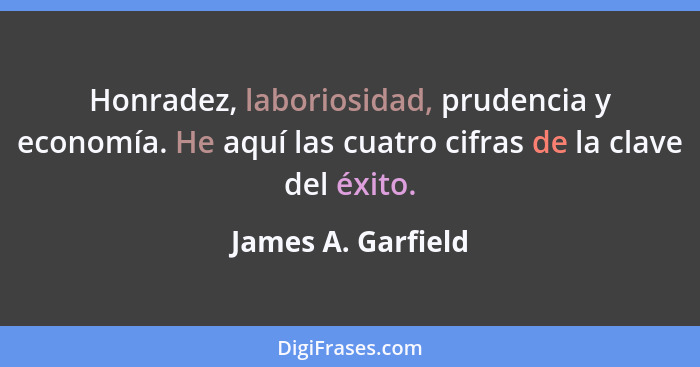 Honradez, laboriosidad, prudencia y economía. He aquí las cuatro cifras de la clave del éxito.... - James A. Garfield