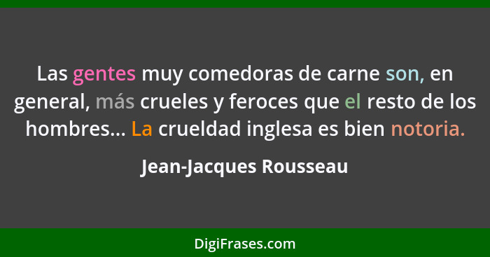 Las gentes muy comedoras de carne son, en general, más crueles y feroces que el resto de los hombres... La crueldad inglesa es... - Jean-Jacques Rousseau
