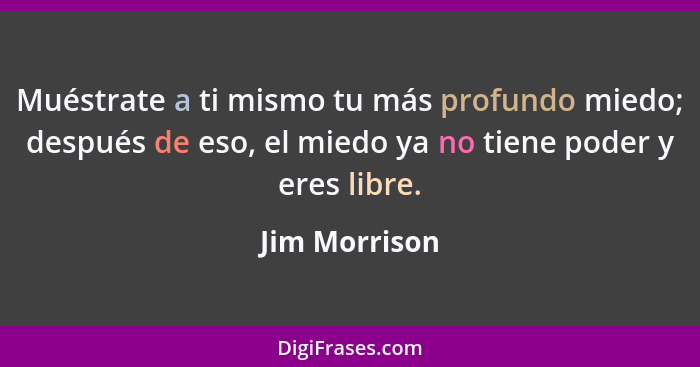 Muéstrate a ti mismo tu más profundo miedo; después de eso, el miedo ya no tiene poder y eres libre.... - Jim Morrison