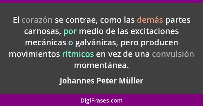 El corazón se contrae, como las demás partes carnosas, por medio de las excitaciones mecánicas o galvánicas, pero producen mov... - Johannes Peter Müller