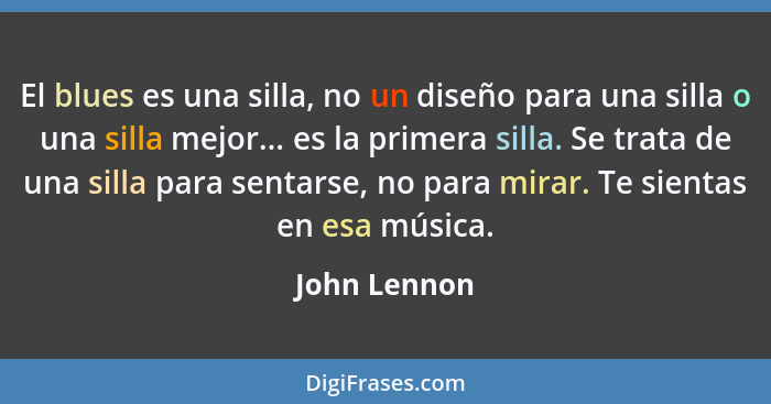 El blues es una silla, no un diseño para una silla o una silla mejor... es la primera silla. Se trata de una silla para sentarse, no par... - John Lennon