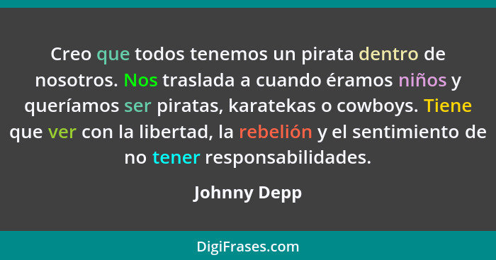 Creo que todos tenemos un pirata dentro de nosotros. Nos traslada a cuando éramos niños y queríamos ser piratas, karatekas o cowboys. Ti... - Johnny Depp