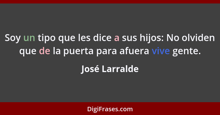 Soy un tipo que les dice a sus hijos: No olviden que de la puerta para afuera vive gente.... - José Larralde