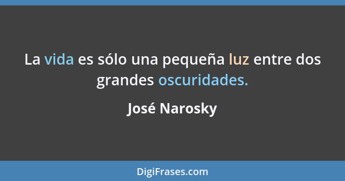 La vida es sólo una pequeña luz entre dos grandes oscuridades.... - José Narosky