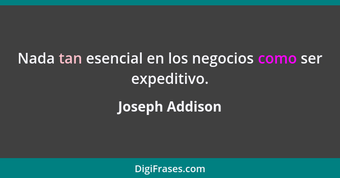 Nada tan esencial en los negocios como ser expeditivo.... - Joseph Addison