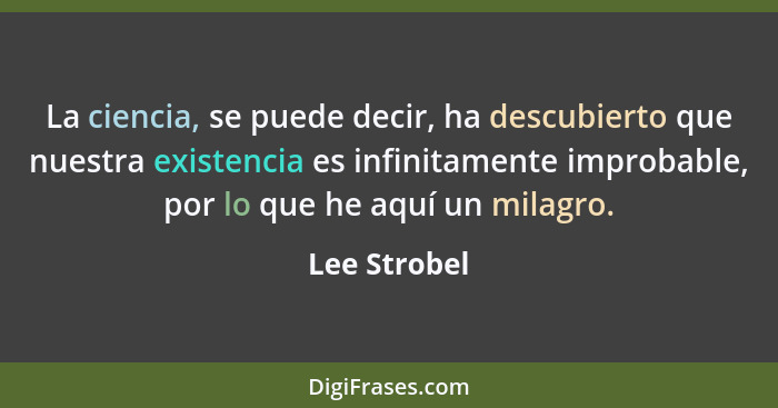 La ciencia, se puede decir, ha descubierto que nuestra existencia es infinitamente improbable, por lo que he aquí un milagro.... - Lee Strobel