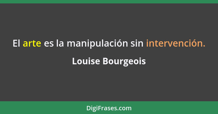 El arte es la manipulación sin intervención.... - Louise Bourgeois